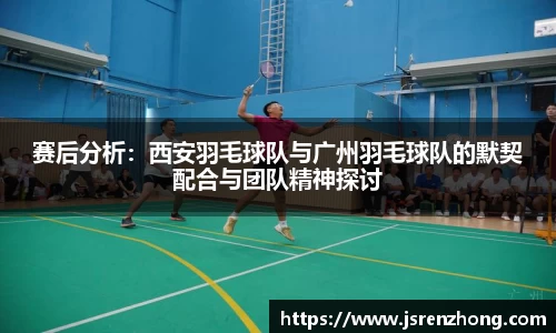 赛后分析：西安羽毛球队与广州羽毛球队的默契配合与团队精神探讨
